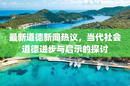 最新道德新闻热议，当代社会道德进步与启示的探讨