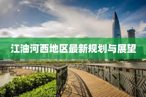 江油河西地区最新规划与展望