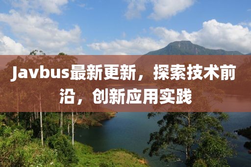 Javbus最新更新，探索技术前沿，创新应用实践
