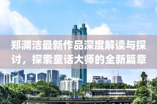 郑渊洁最新作品深度解读与探讨，探索童话大师的全新篇章