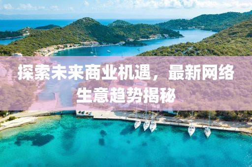 探索未来商业机遇，最新网络生意趋势揭秘