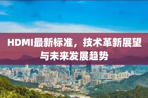 HDMI最新标准，技术革新展望与未来发展趋势