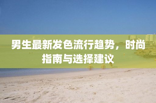 男生最新发色流行趋势，时尚指南与选择建议