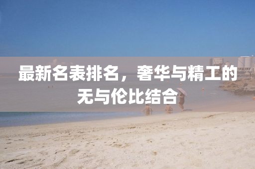 最新名表排名，奢华与精工的无与伦比结合