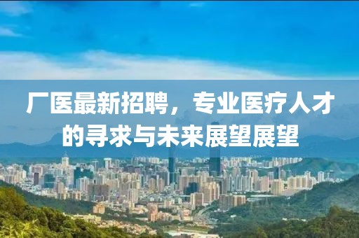 厂医最新招聘，专业医疗人才的寻求与未来展望展望