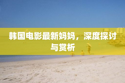 韩国电影最新妈妈，深度探讨与赏析