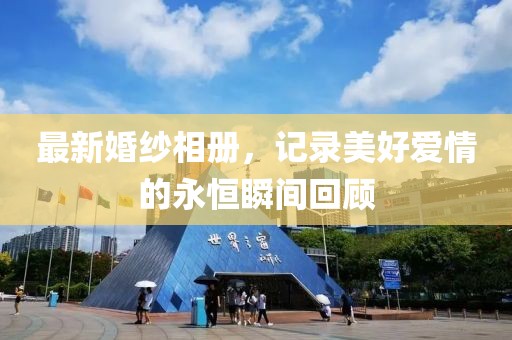 最新婚纱相册，记录美好爱情的永恒瞬间回顾