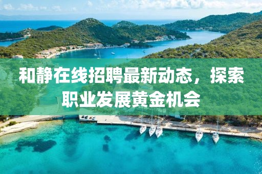 和静在线招聘最新动态，探索职业发展黄金机会