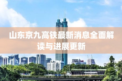 山东京九高铁最新消息全面解读与进展更新