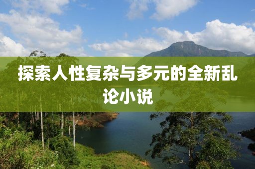探索人性复杂与多元的全新乱论小说
