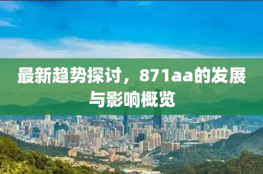 最新趋势探讨，871aa的发展与影响概览