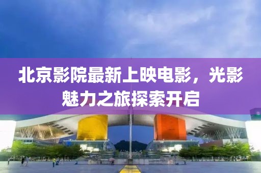 北京影院最新上映电影，光影魅力之旅探索开启