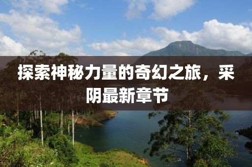 探索神秘力量的奇幻之旅，采阴最新章节