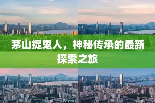 茅山捉鬼人，神秘传承的最新探索之旅