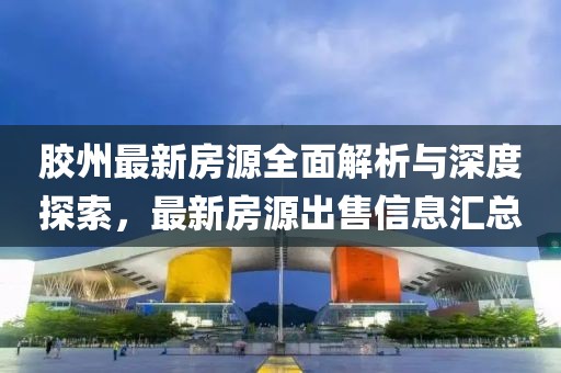 胶州最新房源全面解析与深度探索，最新房源出售信息汇总