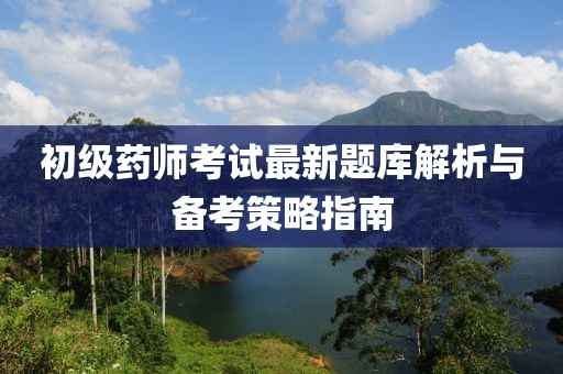 初级药师考试最新题库解析与备考策略指南