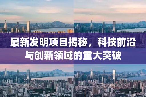 最新发明项目揭秘，科技前沿与创新领域的重大突破