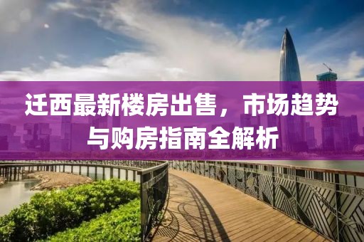 迁西最新楼房出售，市场趋势与购房指南全解析