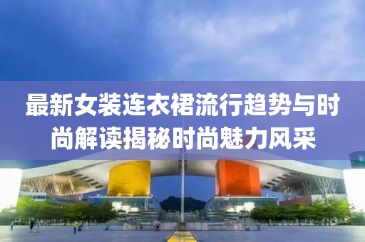 最新女装连衣裙流行趋势与时尚解读揭秘时尚魅力风采