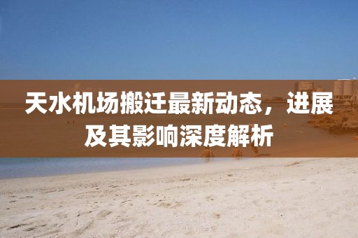 天水机场搬迁最新动态，进展及其影响深度解析