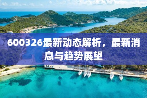600326最新动态解析，最新消息与趋势展望