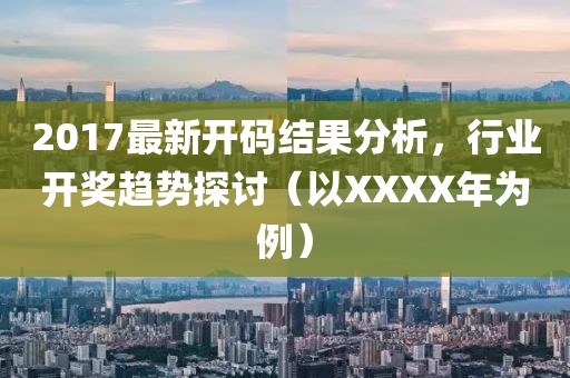 2017最新开码结果分析，行业开奖趋势探讨（以XXXX年为例）