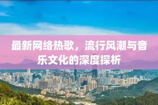 最新网络热歌，流行风潮与音乐文化的深度探析