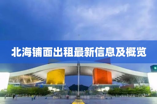 北海铺面出租最新信息及概览