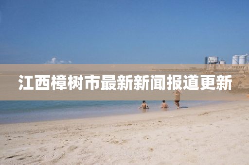 江西樟树市最新新闻报道更新