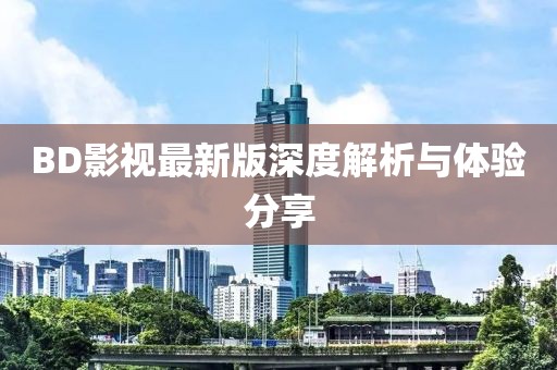 BD影视最新版深度解析与体验分享
