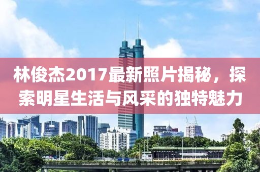 林俊杰2017最新照片揭秘，探索明星生活与风采的独特魅力
