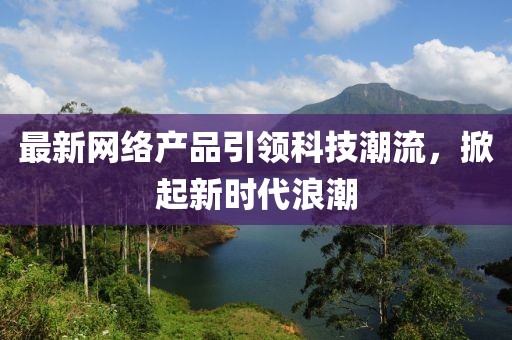 最新网络产品引领科技潮流，掀起新时代浪潮
