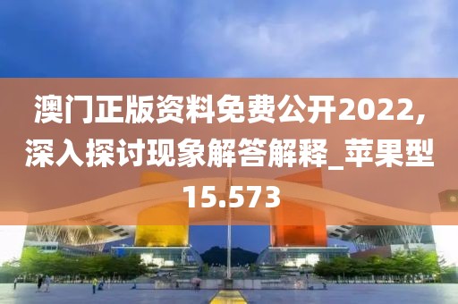 澳门正版资料免费公开2022,深入探讨现象解答解释_苹果型15.573