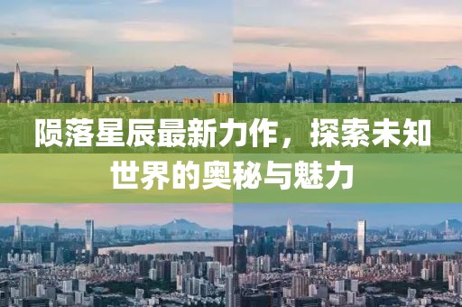 陨落星辰最新力作，探索未知世界的奥秘与魅力