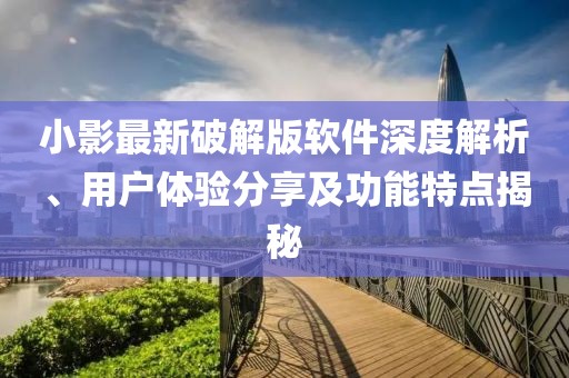 小影最新破解版软件深度解析、用户体验分享及功能特点揭秘