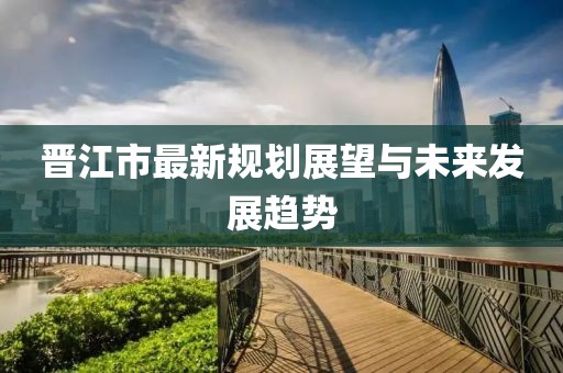 晋江市最新规划展望与未来发展趋势