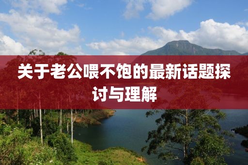 关于老公喂不饱的最新话题探讨与理解