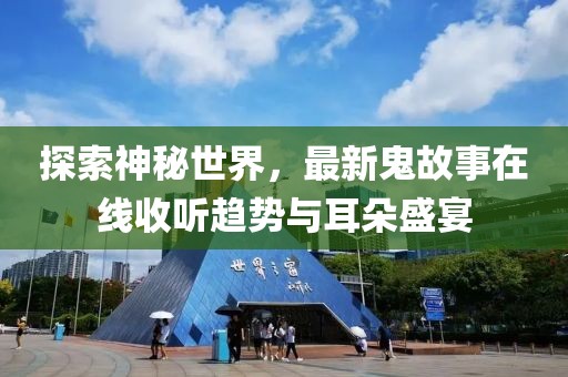 探索神秘世界，最新鬼故事在线收听趋势与耳朵盛宴