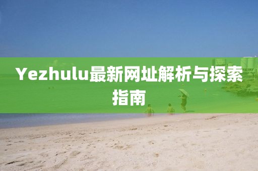 Yezhulu最新网址解析与探索指南