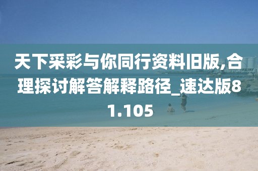 天下采彩与你同行资料旧版,合理探讨解答解释路径_速达版81.105