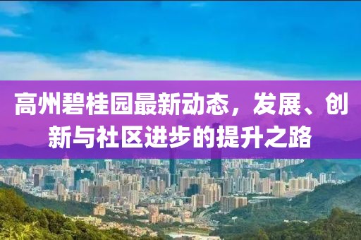 高州碧桂园最新动态，发展、创新与社区进步的提升之路