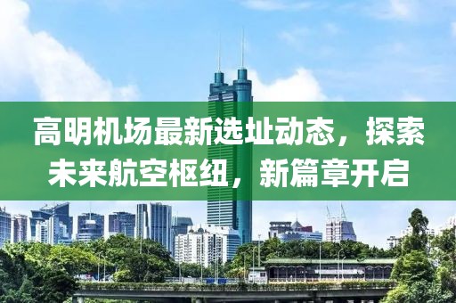高明机场最新选址动态，探索未来航空枢纽，新篇章开启