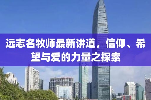 远志名牧师最新讲道，信仰、希望与爱的力量之探索