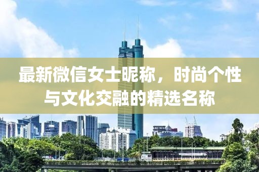 最新微信女士昵称，时尚个性与文化交融的精选名称