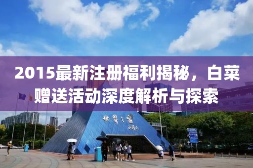 2015最新注册福利揭秘，白菜赠送活动深度解析与探索