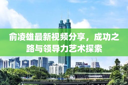 俞凌雄最新视频分享，成功之路与领导力艺术探索
