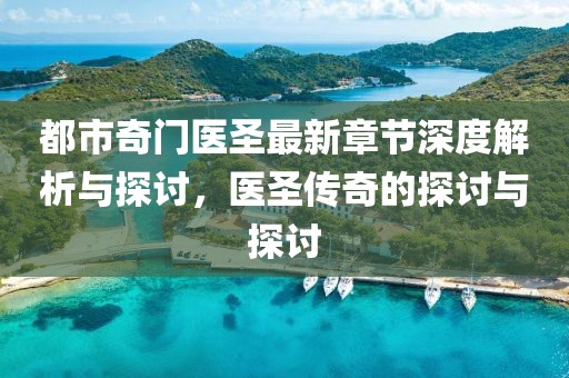 都市奇门医圣最新章节深度解析与探讨，医圣传奇的探讨与探讨