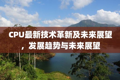 CPU最新技术革新及未来展望，发展趋势与未来展望