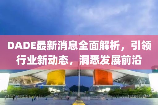 DADE最新消息全面解析，引领行业新动态，洞悉发展前沿