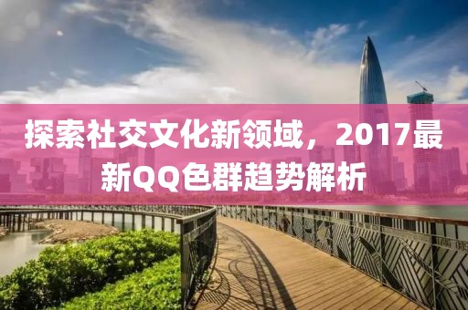 探索社交文化新领域，2017最新QQ色群趋势解析
